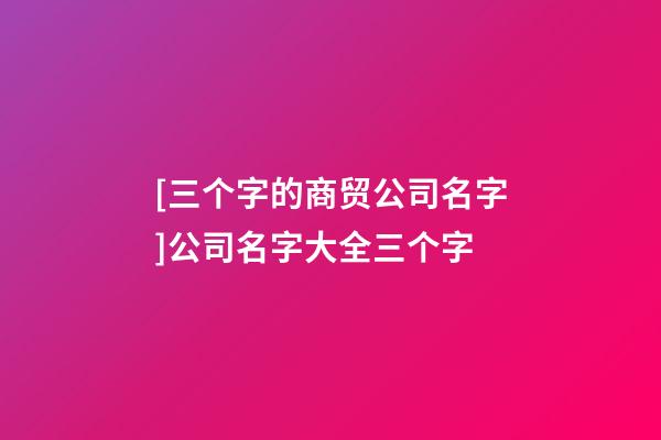 [三个字的商贸公司名字]公司名字大全三个字-第1张-公司起名-玄机派